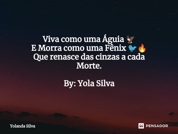 ⁠Viva como uma Águia 🦅 E Morra como uma Fênix 🐦‍🔥 Que renasce das cinzas a cada Morte. By: Yola Silva... Frase de Yolanda Silva.