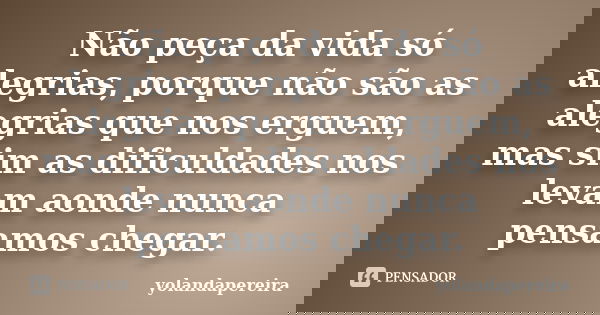 Não peça da vida só alegrias, porque não são as alegrias que nos erguem, mas sim as dificuldades nos levam aonde nunca pensamos chegar.... Frase de yolandapereira.