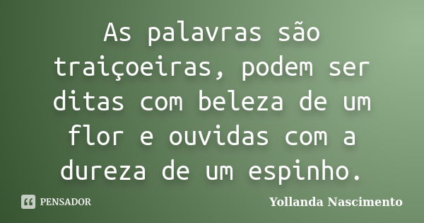 As palavras são traiçoeiras, podem ser ditas com beleza de um flor e ouvidas com a dureza de um espinho.... Frase de Yollanda Nascimento.