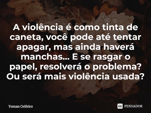 ⁠A violência é como tinta de caneta, você pode até tentar apagar, mas ainda haverá manchas... E se rasgar o papel, resolverá o problema? Ou será mais violência ... Frase de Yoman Ceifeiro.