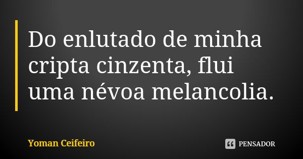 Do enlutado de minha cripta cinzenta, flui uma névoa melancolia.... Frase de Yoman Ceifeiro..