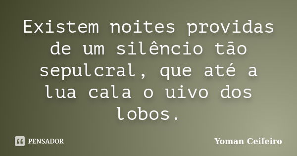 Existem noites providas de um silêncio tão sepulcral, que até a lua cala o uivo dos lobos.... Frase de Yoman Ceifeiro.