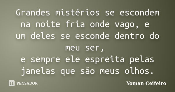 Grandes mistérios se escondem na noite fria onde vago, e um deles se esconde dentro do meu ser, e sempre ele espreita pelas janelas que são meus olhos.... Frase de Yoman Ceifeiro.