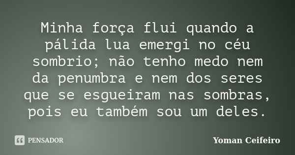 Minha força flui quando a pálida lua emergi no céu sombrio; não tenho medo nem da penumbra e nem dos seres que se esgueiram nas sombras, pois eu também sou um d... Frase de Yoman Ceifeiro.