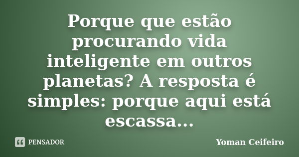 Porque que estão procurando vida inteligente em outros planetas? A resposta é simples: porque aqui está escassa...... Frase de Yoman Ceifeiro.