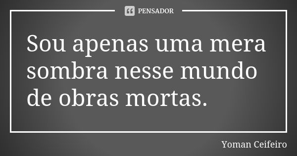 Sou apenas uma mera sombra nesse mundo de obras mortas.... Frase de Yoman Ceifeiro..