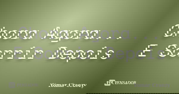 Chora Agora... E Sorrir Depois... Frase de Yomar Craezy.