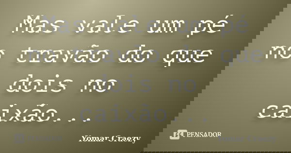 Mas vale um pé no travão do que dois no caixão...... Frase de Yomar Craezy.