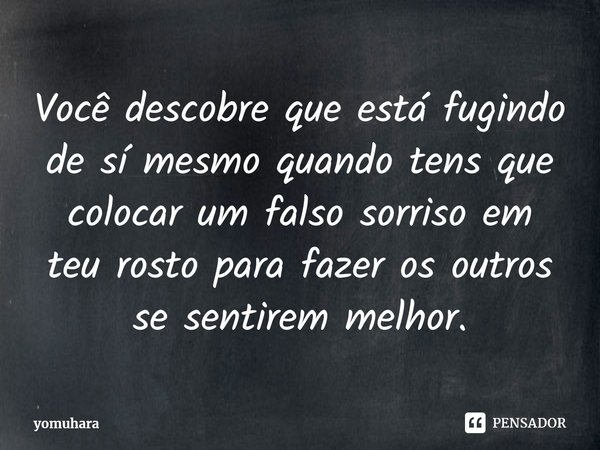 Você descobre que está fugindo de sí mesmo quando tens que colocar um falso sorriso em teu rosto para fazer os outros se sentirem melhor.⁠... Frase de yomuhara.