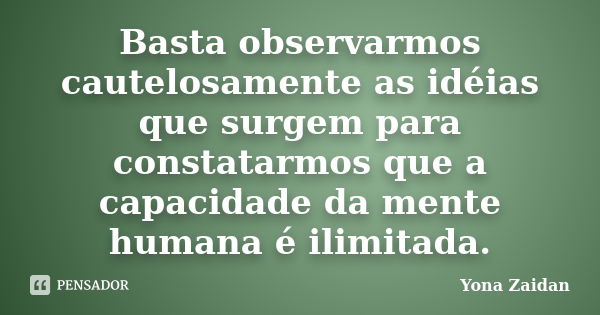 Basta observarmos cautelosamente as idéias que surgem para constatarmos que a capacidade da mente humana é ilimitada.... Frase de Yona Zaidan.