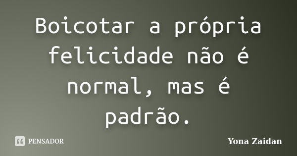 Boicotar a própria felicidade não é normal, mas é padrão.... Frase de Yona Zaidan.