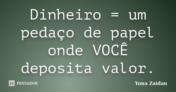 Dinheiro = um pedaço de papel onde VOCÊ deposita valor.... Frase de Yona Zaidan.