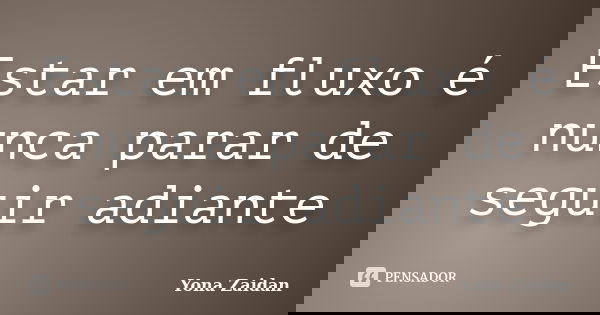 Estar em fluxo é nunca parar de seguir adiante... Frase de Yona Zaidan.