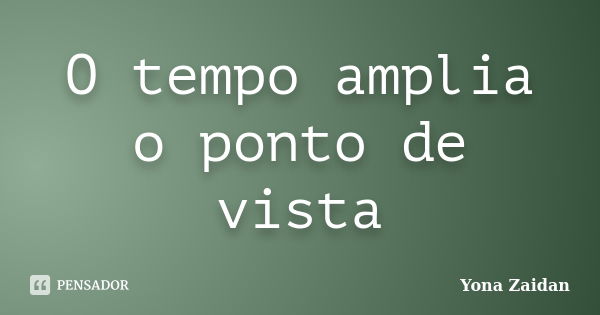 O tempo amplia o ponto de vista... Frase de Yona Zaidan.