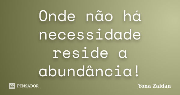 Onde não há necessidade reside a abundância!... Frase de Yona Zaidan.