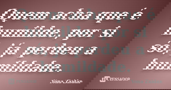 Quem acha que é humilde, por si só, já perdeu a humildade.... Frase de Yona Zaidan.