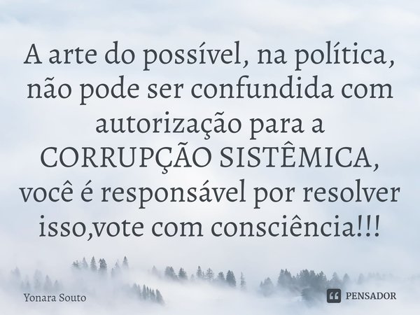 A arte do possível, na política, não pode ser confundida com autorização para a CORRUPÇÃO SISTÊMICA, você é responsável por resolver isso,vote com consciência!!... Frase de Yonara Souto.