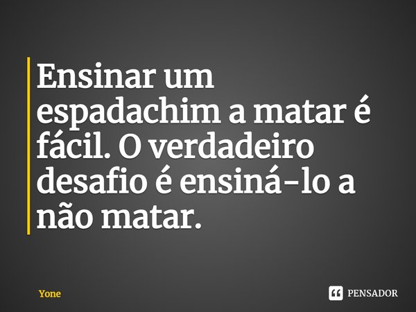 ⁠Ensinar um espadachim a matar é fácil. O verdadeiro desafio é ensiná-lo a não matar.... Frase de Yone.