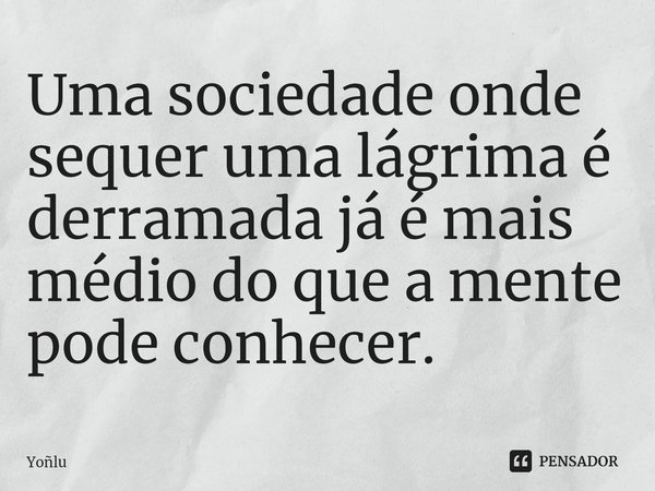 ⁠Uma sociedade onde sequer uma lágrima é derramada já é mais médio do que a mente pode conhecer.... Frase de Yoñlu.