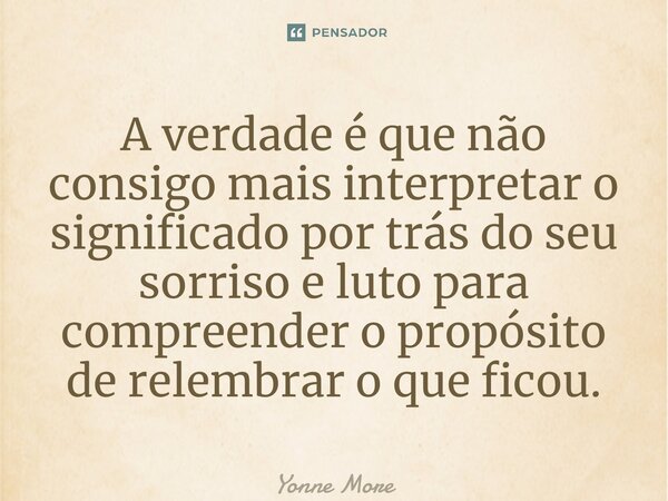 ⁠A verdade é que não consigo mais interpretar o significado por trás do seu sorriso e luto para compreender o propósito de relembrar o que ficou.... Frase de Yonne Moreno.