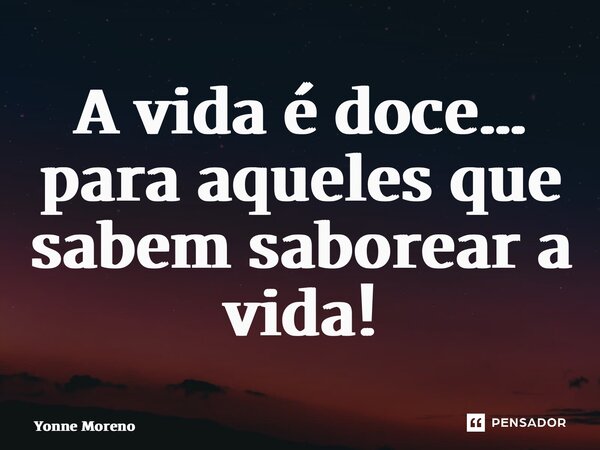 ⁠A vida é doce… para aqueles que sabem saborear a vida!... Frase de Yonne Moreno.