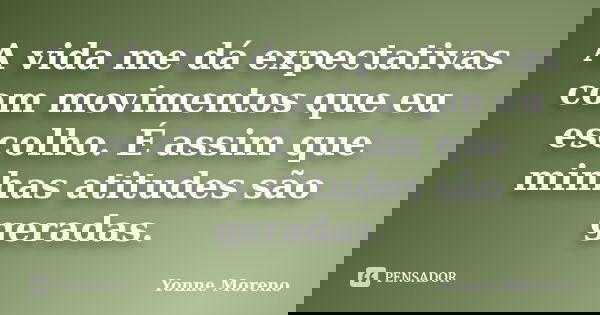 A vida me dá expectativas com movimentos que eu escolho. É assim que minhas atitudes são geradas.... Frase de Yonne Moreno.