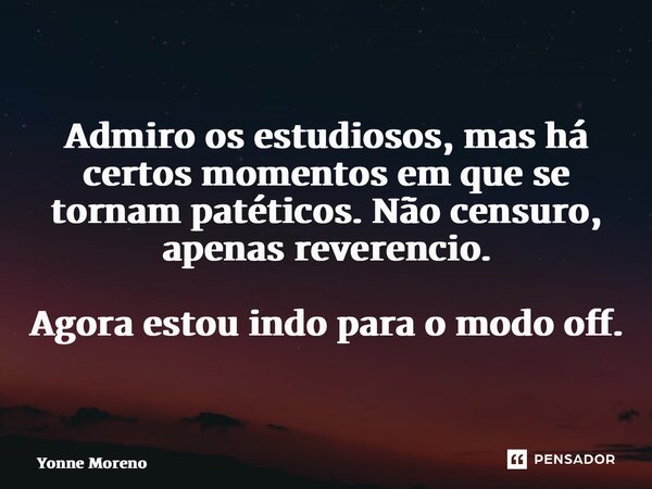 ⁠Admiro os estudiosos, mas há certos momentos em que se tornam patéticos. Não censuro, apenas reverencio. Agora estou indo para o modo off.... Frase de Yonne Moreno.