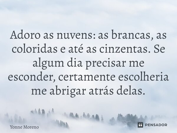 ⁠Adoro as nuvens: as brancas, as coloridas e até as cinzentas. Se algum dia precisar me esconder, certamente escolheria me abrigar atrás delas.... Frase de Yonne Moreno.
