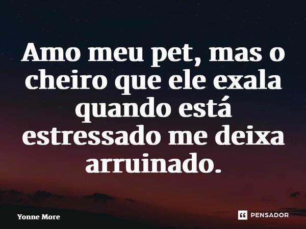 ⁠Amo meu pet, mas o cheiro que ele exala quando está estressado me deixa arruinado.... Frase de Yonne Moreno.