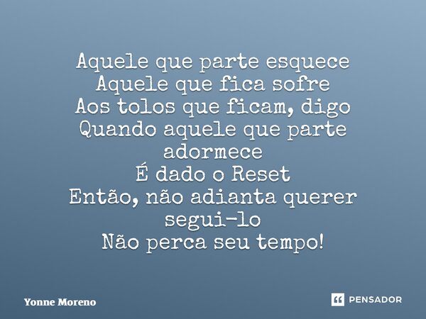 ⁠Aquele que parte esquece Aquele que fica sofre Aos tolos que ficam, digo Quando aquele que parte adormece É dado o Reset Então, não adianta querer segui-lo Não... Frase de Yonne Moreno.
