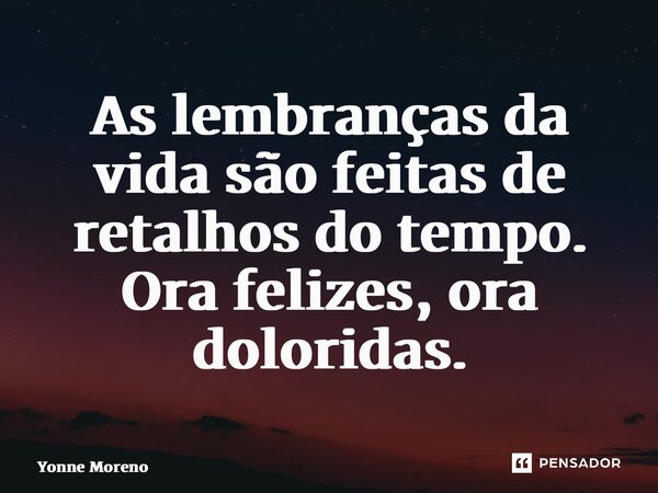 ⁠As lembranças da vida são feitas de retalhos do tempo. Ora felizes, ora doloridas.... Frase de Yonne Moreno.
