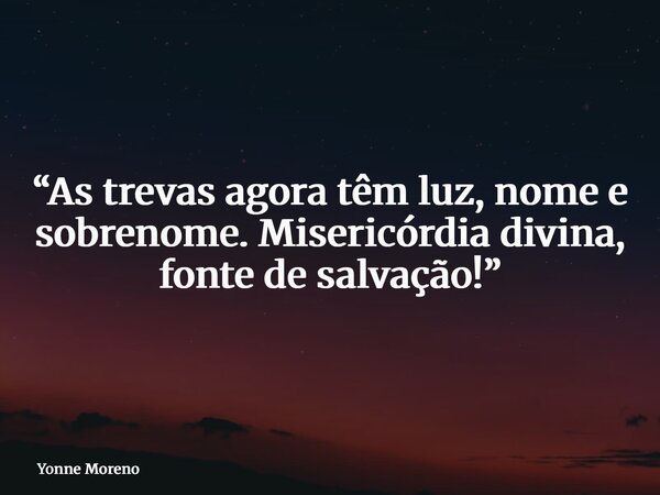 “As trevas agora têm luz, nome e sobrenome. Misericórdia divina, fonte de salvação!”... Frase de Yonne Moreno.