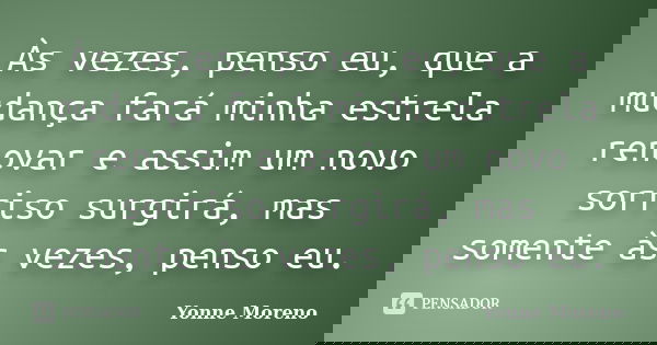 Às vezes, penso eu, que a mudança fará minha estrela renovar e assim um novo sorriso surgirá, mas somente às vezes, penso eu.... Frase de Yonne Moreno.