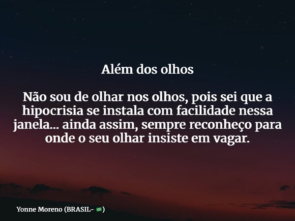 Além dos olhos Não sou de olhar nos olhos, pois sei que a hipocrisia se instala com facilidade nessa janela… ainda assim, sempre reconheço para onde o seu olhar... Frase de Yonne Moreno (BRASIL- ).