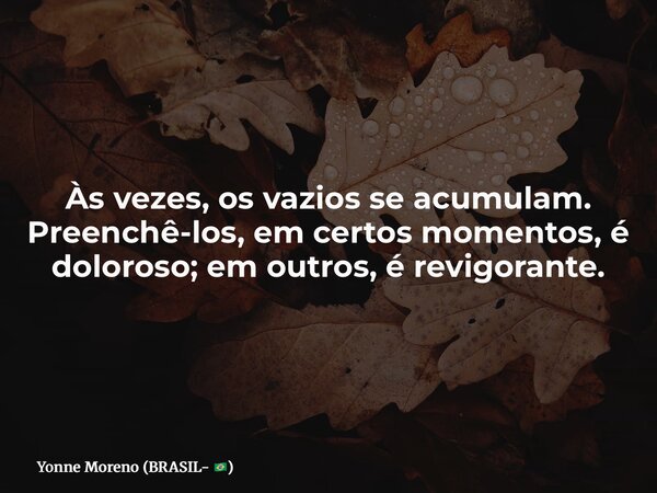 Às vezes, os vazios se acumulam. Preenchê-los, em certos momentos, é doloroso; em outros, é revigorante.... Frase de Yonne Moreno (BRASIL- ).