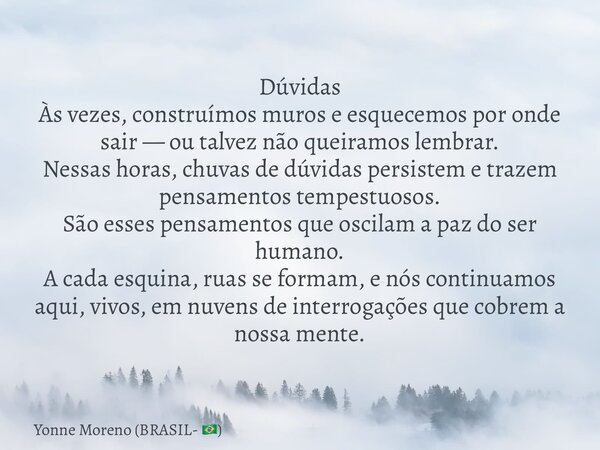 Dúvidas Às vezes, construímos muros e esquecemos por onde sair — ou talvez não queiramos lembrar. Nessas horas, chuvas de dúvidas persistem e trazem pensamentos... Frase de Yonne Moreno (BRASIL- ).