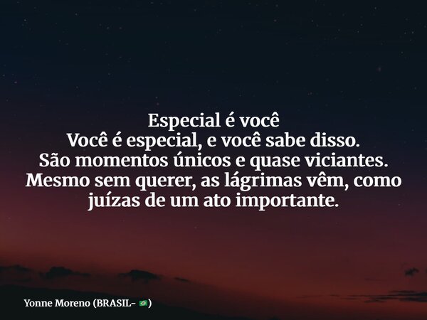 Especial é você Você é especial, e você sabe disso. São momentos únicos e quase viciantes. Mesmo sem querer, as lágrimas vêm, como juízas de um ato importante.... Frase de Yonne Moreno (BRASIL- ).