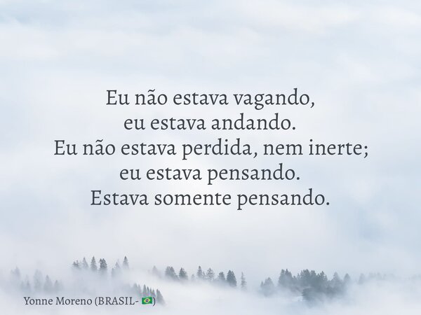 Eu não estava vagando, eu estava andando. Eu não estava perdida, nem inerte; eu estava pensando. Estava somente pensando.... Frase de Yonne Moreno (BRASIL- ).