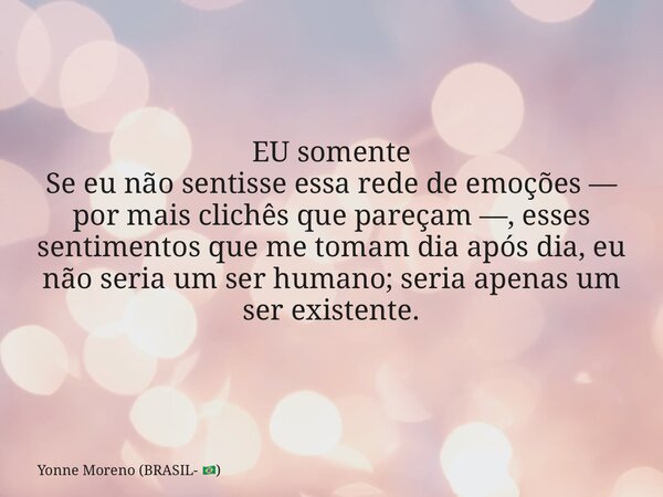 EU somente Se eu não sentisse essa rede de emoções — por mais clichês que pareçam —, esses sentimentos que me tomam dia após dia, eu não seria um ser humano; se... Frase de Yonne Moreno (BRASIL- ).