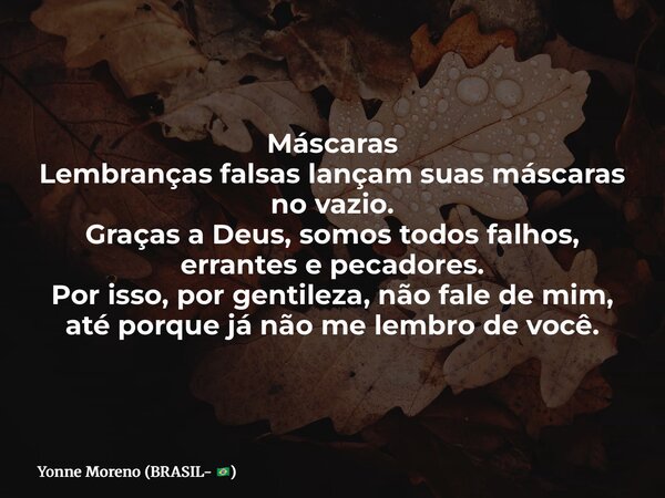 Máscaras Lembranças falsas lançam suas máscaras no vazio. Graças a Deus, somos todos falhos, errantes e pecadores. Por isso, por gentileza, não fale de mim, até... Frase de Yonne Moreno (BRASIL- ).