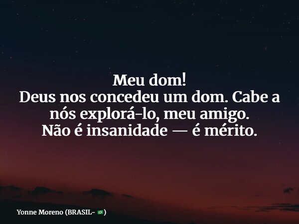 Meu dom! Deus nos concedeu um dom. Cabe a nós explorá-lo, meu amigo. Não é insanidade — é mérito.... Frase de Yonne Moreno (BRASIL- ).