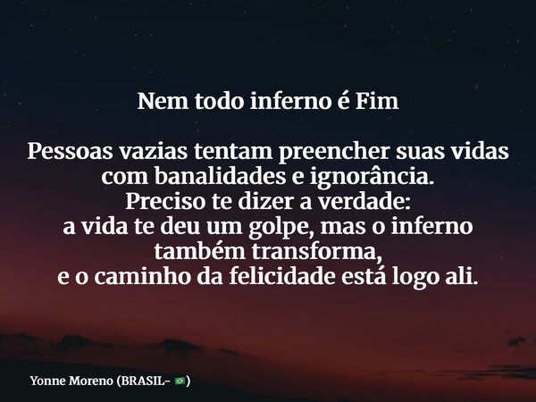 Nem todo inferno é Fim Pessoas vazias tentam preencher suas vidas com banalidades e ignorância. Preciso te dizer a verdade: a vida te deu um golpe, mas o infern... Frase de Yonne Moreno (BRASIL- ).