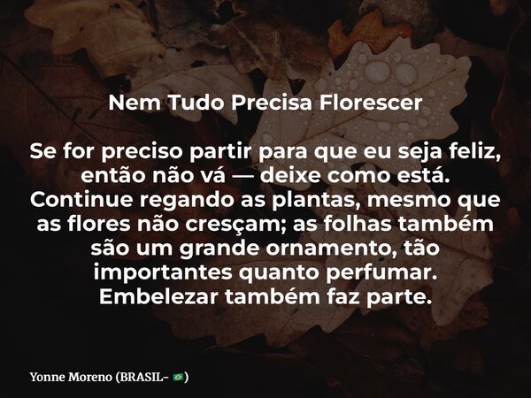 Nem Tudo Precisa Florescer Se for preciso partir para que eu seja feliz, então não vá — deixe como está. Continue regando as plantas, mesmo que as flores não cr... Frase de Yonne Moreno (BRASIL- ).