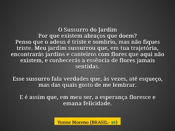 O Sussurro do Jardim Por que existem abraços que doem? Penso que o adeus é triste e sombrio, mas não fiques triste. Meu jardim sussurrou que, em tua trajetória,... Frase de Yonne Moreno (BRASIL- ).