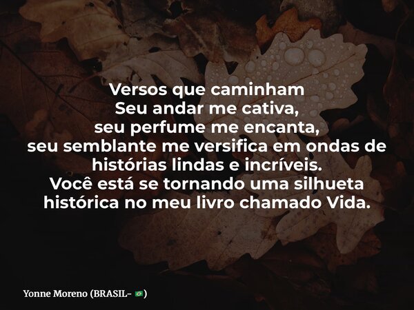 Versos que caminham Seu andar me cativa, seu perfume me encanta, seu semblante me versifica em ondas de histórias lindas e incríveis. Você está se tornando uma ... Frase de Yonne Moreno (BRASIL- ).