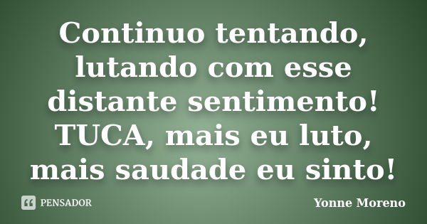 Continuo tentando, lutando com esse distante sentimento! TUCA, mais eu luto, mais saudade eu sinto!... Frase de Yonne Moreno.