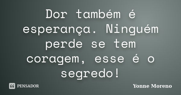 Dor também é esperança. Ninguém perde se tem coragem, esse é o segredo!... Frase de Yonne Moreno.