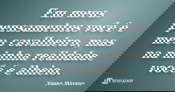 Em meus pensamentos você é meu cavalheiro, mas na minha realidade você é alheio.... Frase de Yonne Moreno.