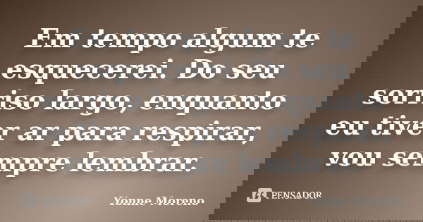 Em tempo algum te esquecerei. Do seu sorriso largo, enquanto eu tiver ar para respirar, vou sempre lembrar.... Frase de Yonne Moreno.