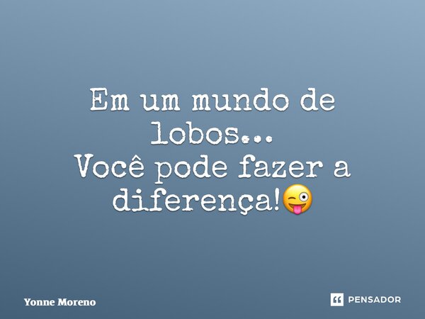 Em um mundo de lobos… Você pode fazer a diferença!😜... Frase de Yonne Moreno.